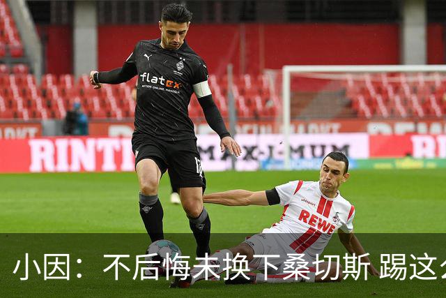 小因：不后悔未换下桑切斯 踢这么好被淘汰太遗憾