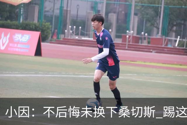小因：不后悔未换下桑切斯 踢这么好被淘汰太遗憾